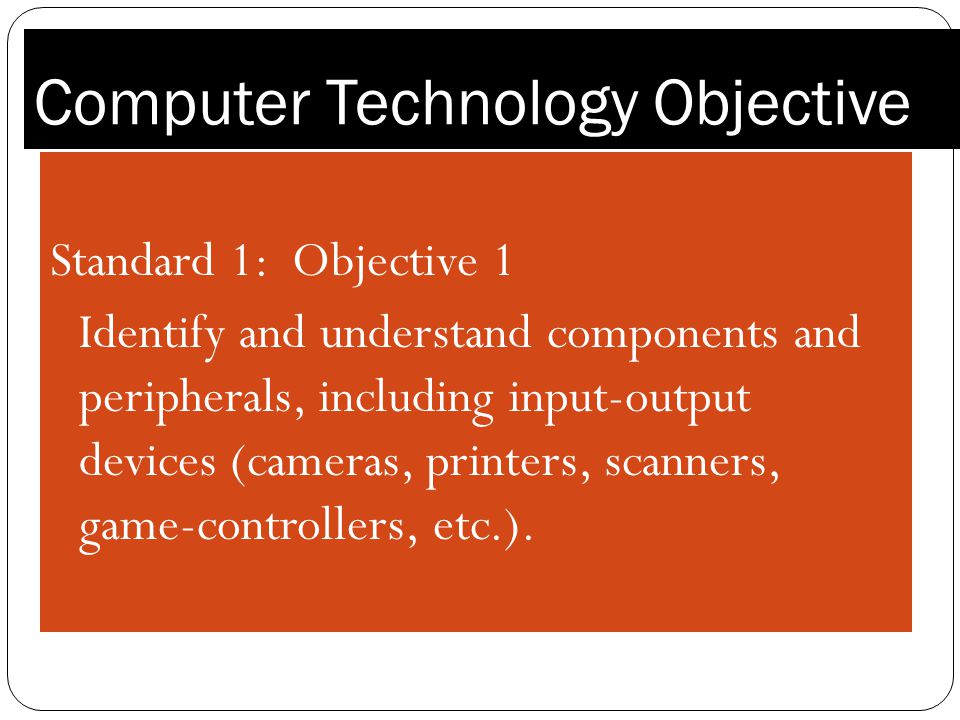 Computer Technology Objective Standard 1: Objective 1 Identify and understand components and peripherals, including input-output devices (cameras, printers, scanners, game-controllers, etc.).