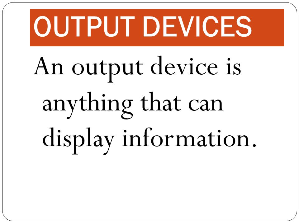 OUTPUT DEVICES An output device is anything that can display information.