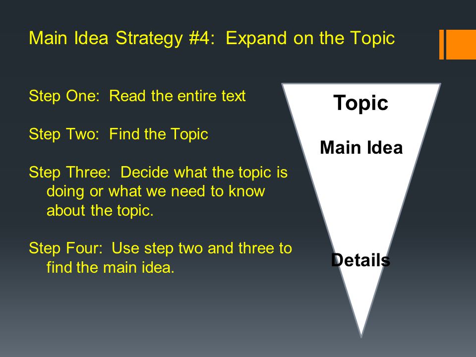 Main Idea Strategy #4: Expand on the Topic Step One: Read the entire text Step Two: Find the Topic Step Three: Decide what the topic is doing or what we need to know about the topic.