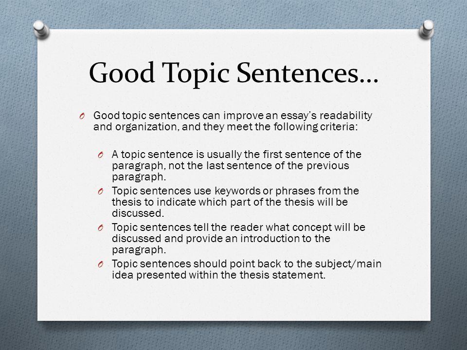 Good Topic Sentences… O Good topic sentences can improve an essay’s readability and organization, and they meet the following criteria: O A topic sentence is usually the first sentence of the paragraph, not the last sentence of the previous paragraph.