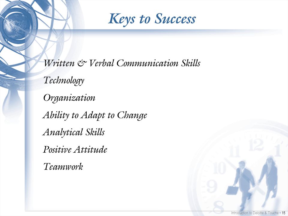 Introduction to Deloitte & Touche 15 Keys to Success Written & Verbal Communication Skills Technology Organization Ability to Adapt to Change Analytical Skills Positive Attitude Teamwork