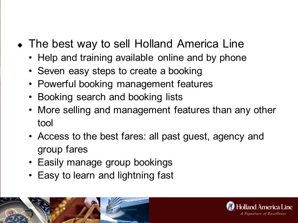 POLAR Online  The best way to sell Holland America Line Help and training available online and by phone Seven easy steps to create a booking Powerful booking management features Booking search and booking lists More selling and management features than any other tool Access to the best fares: all past guest, agency and group fares Easily manage group bookings Easy to learn and lightning fast