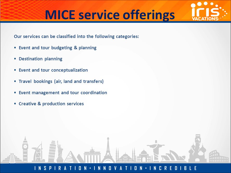 MICE service offerings Our services can be classified into the following categories:  Event and tour budgeting & planning  Destination planning  Event and tour conceptualization  Travel bookings (air, land and transfers)  Event management and tour coordination  Creative & production services
