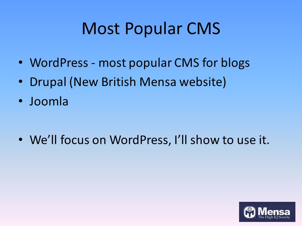 Most Popular CMS WordPress - most popular CMS for blogs Drupal (New British Mensa website) Joomla We’ll focus on WordPress, I’ll show to use it.