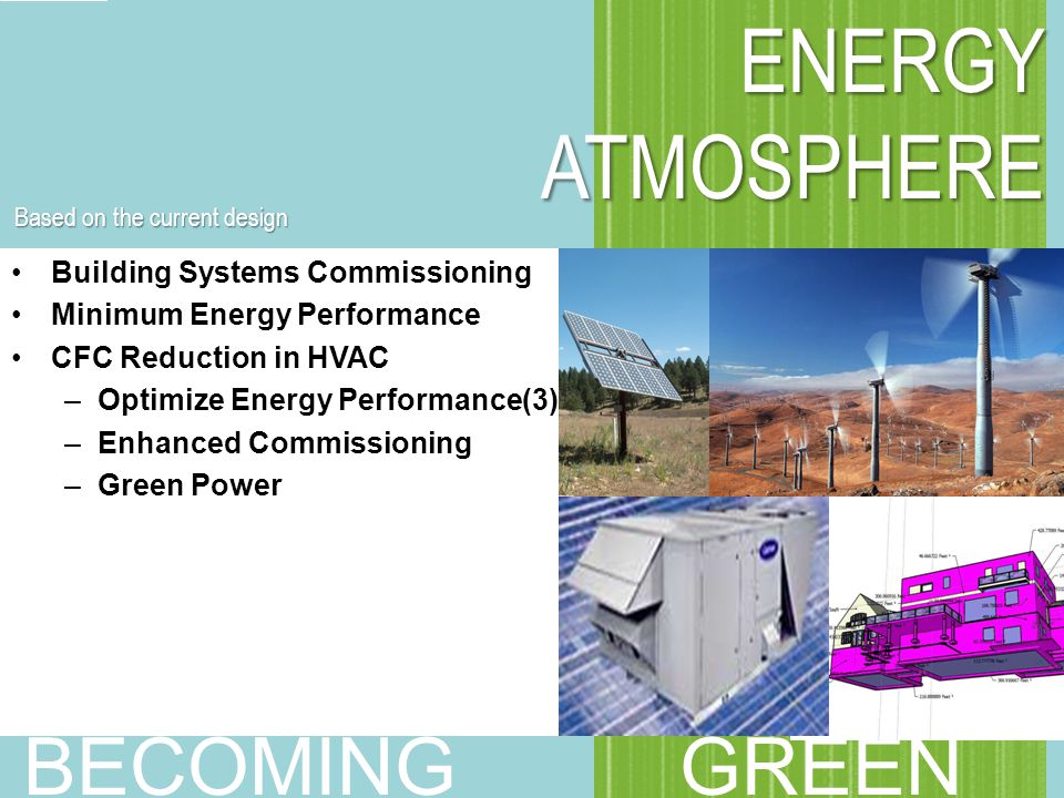 ENERGY ATMOSPHERE Building Systems Commissioning Minimum Energy Performance CFC Reduction in HVAC –Optimize Energy Performance(3) –Enhanced Commissioning –Green Power BECOMING GREEN Based on the current design