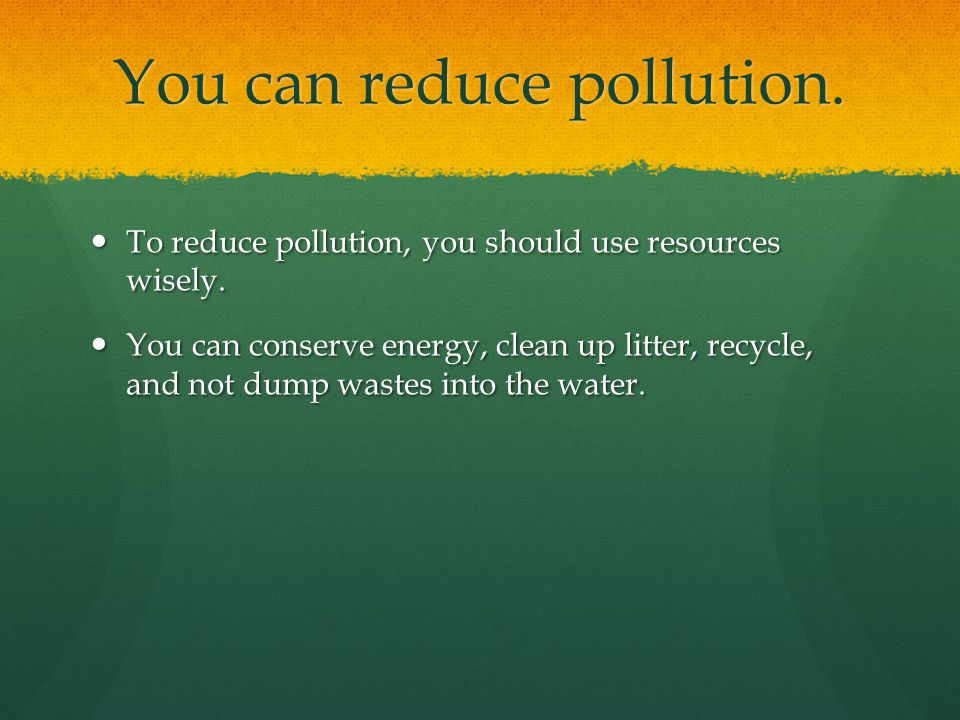 You can reduce pollution. To reduce pollution, you should use resources wisely.