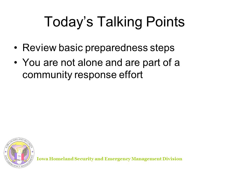 Today’s Talking Points Review basic preparedness steps You are not alone and are part of a community response effort Iowa Homeland Security and Emergency Management Division