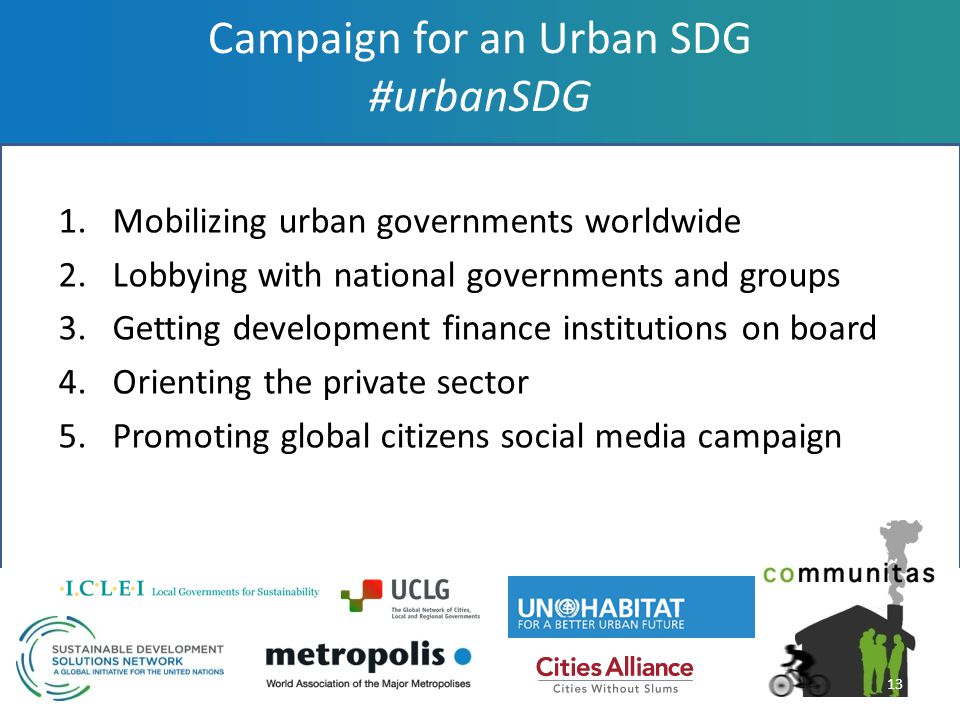 Campaign for an Urban SDG #urbanSDG 1.Mobilizing urban governments worldwide 2.Lobbying with national governments and groups 3.Getting development finance institutions on board 4.Orienting the private sector 5.Promoting global citizens social media campaign 13