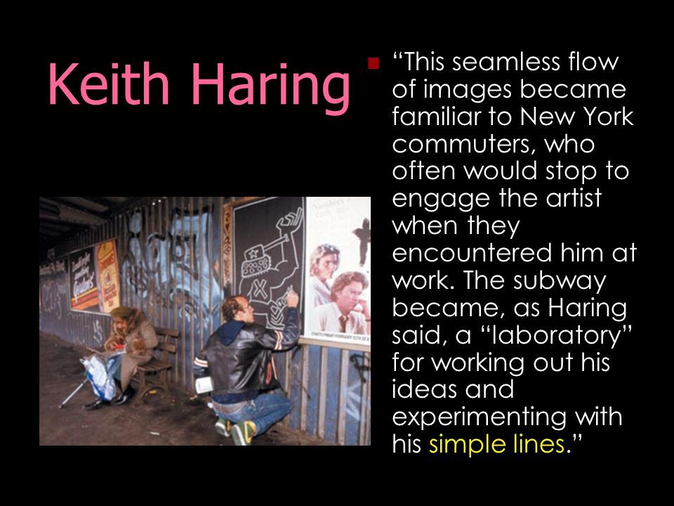 Keith Haring This seamless flow of images became familiar to New York commuters, who often would stop to engage the artist when they encountered him at work.