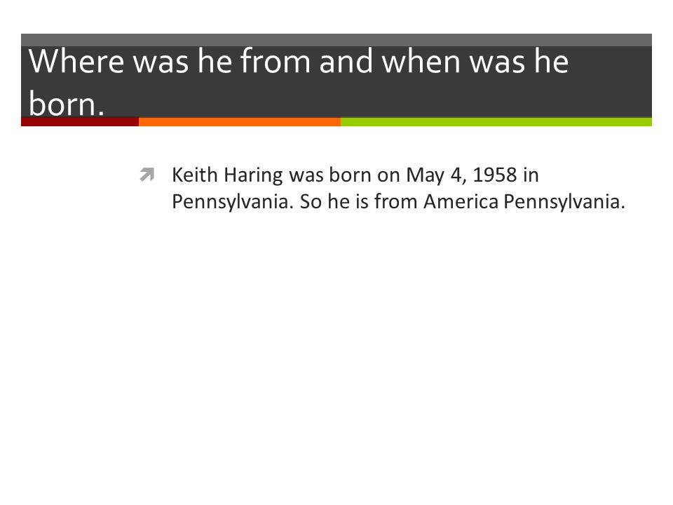 Where was he from and when was he born.  Keith Haring was born on May 4, 1958 in Pennsylvania.