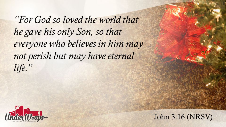 John 3:16 (NRSV) For God so loved the world that he gave his only Son, so that everyone who believes in him may not perish but may have eternal life.