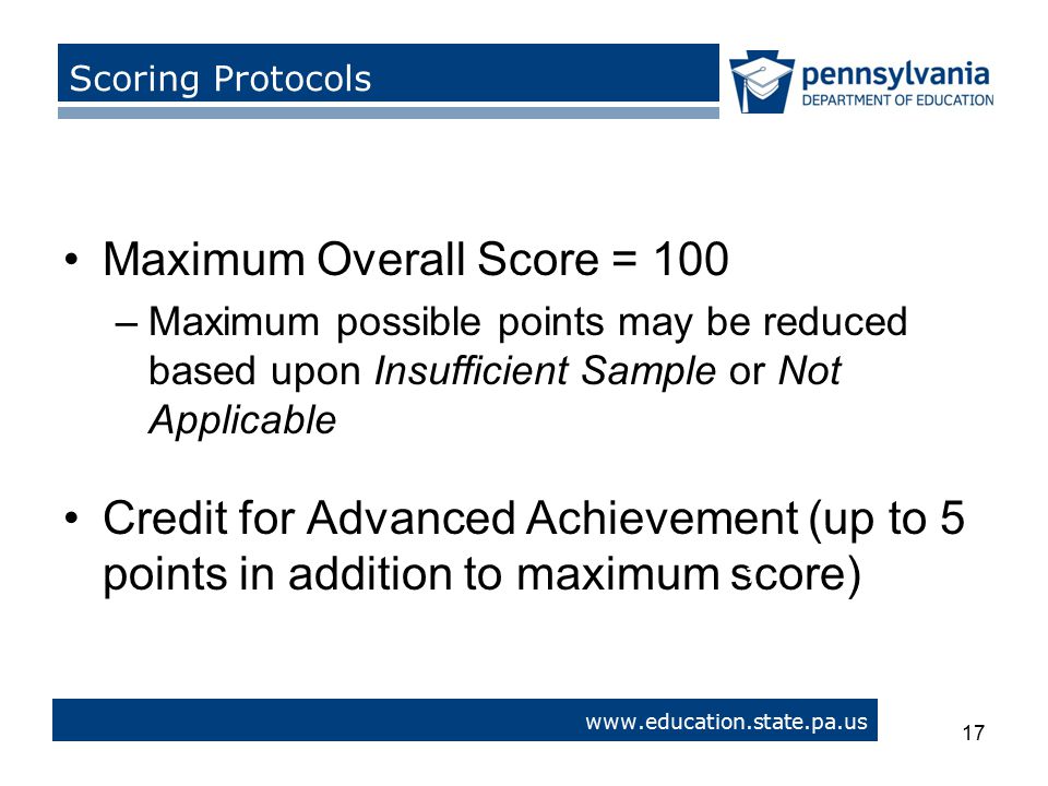 Maximum Overall Score = 100 –Maximum possible points may be reduced based upon Insufficient Sample or Not Applicable Credit for Advanced Achievement (up to 5 points in addition to maximum score) 17   > Scoring Protocols 17