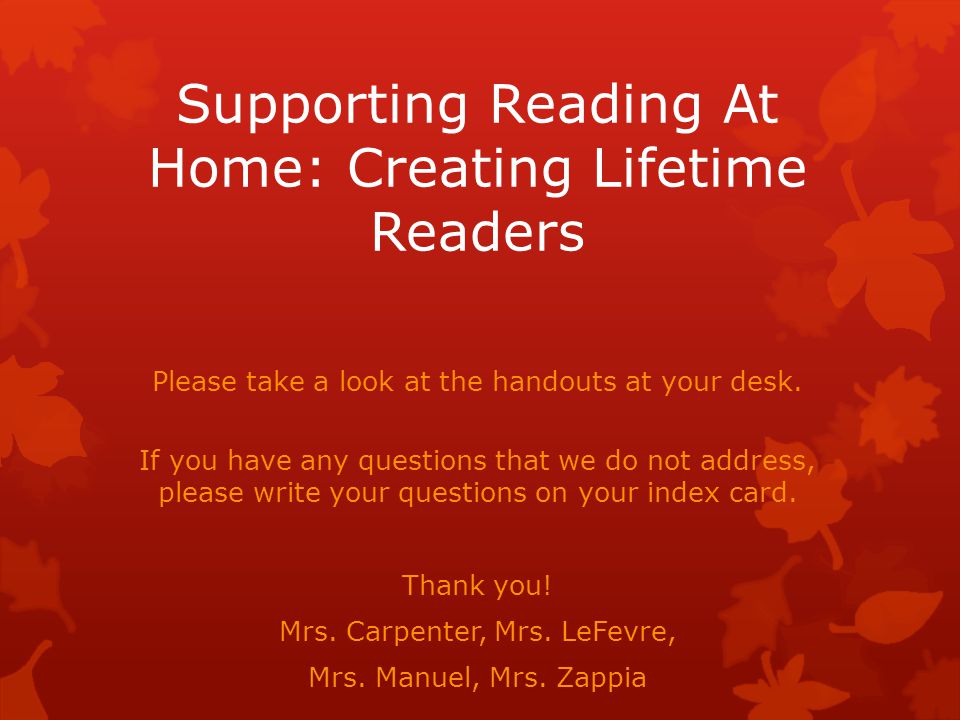 Supporting Reading At Home: Creating Lifetime Readers Please take a look at the handouts at your desk.