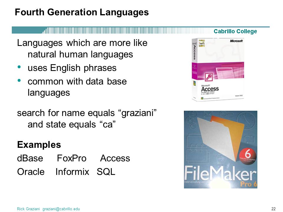 Rick Graziani Fourth Generation Languages Languages which are more like natural human languages uses English phrases common with data base languages search for name equals graziani and state equals ca Examples dBase FoxPro Access Oracle Informix SQL