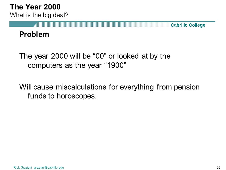 Rick Graziani Problem The year 2000 will be 00 or looked at by the computers as the year 1900 Will cause miscalculations for everything from pension funds to horoscopes.