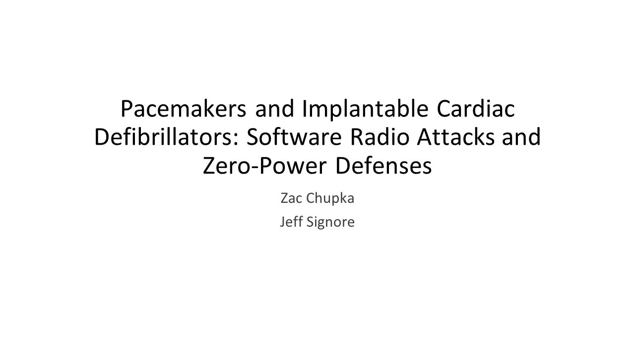 Pacemakers and Implantable Cardiac Defibrillators: Software Radio Attacks and Zero-Power Defenses Zac Chupka Jeff Signore