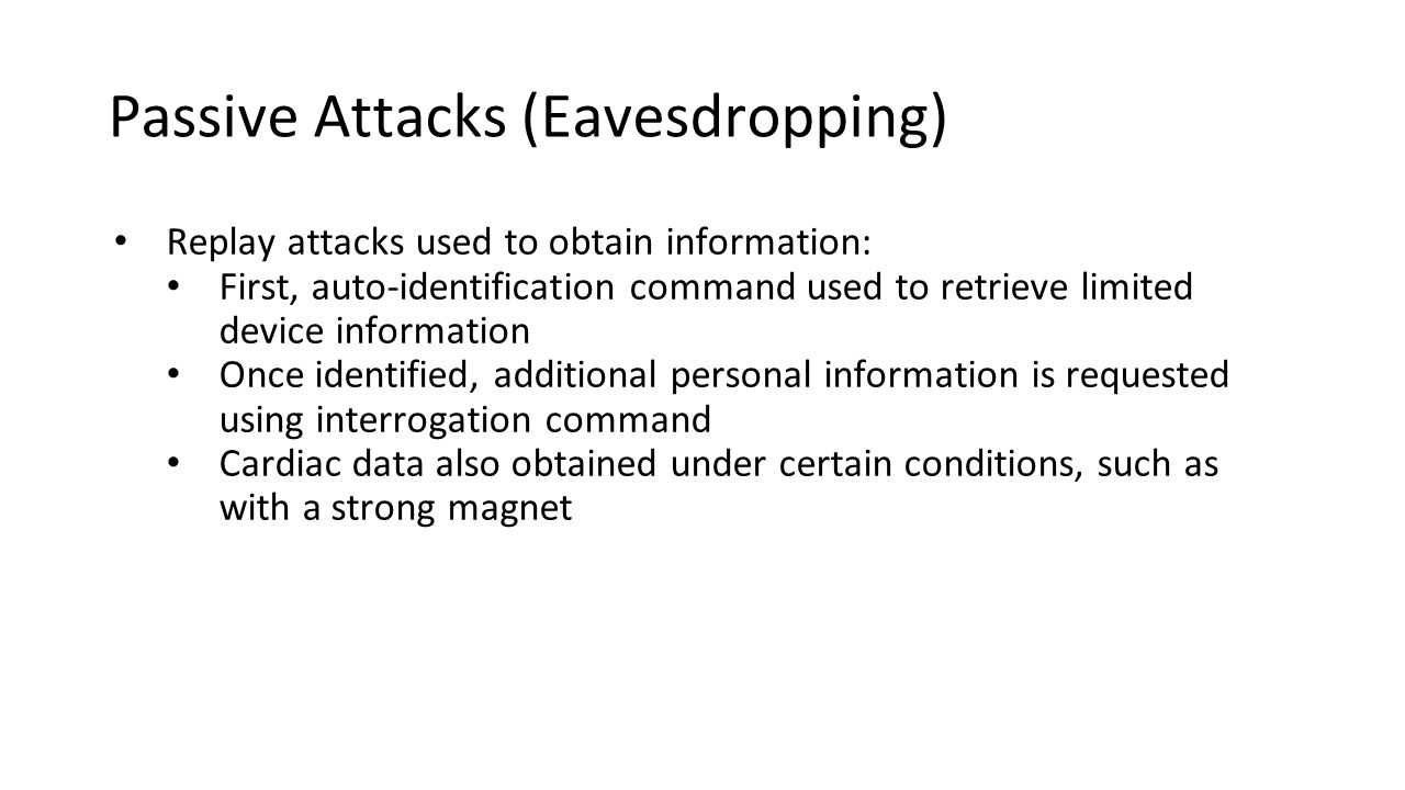 Passive Attacks (Eavesdropping) Replay attacks used to obtain information: First, auto-identification command used to retrieve limited device information Once identified, additional personal information is requested using interrogation command Cardiac data also obtained under certain conditions, such as with a strong magnet
