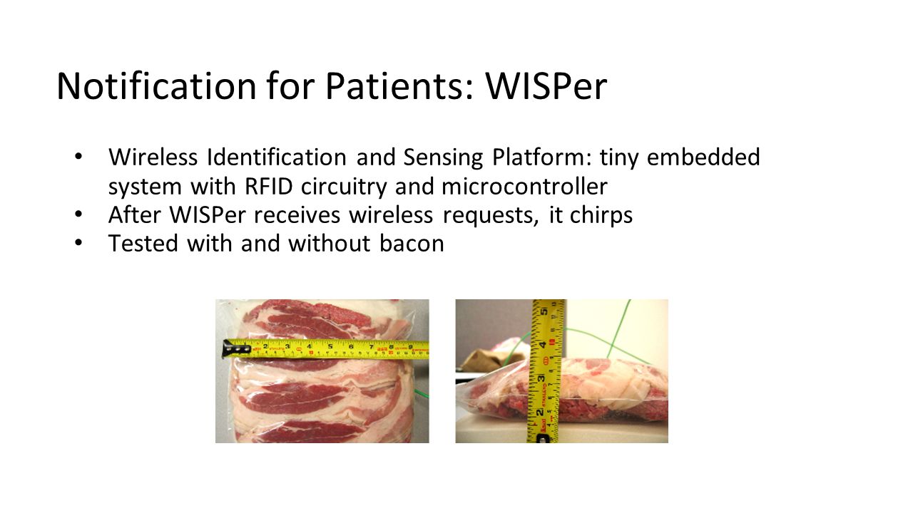 Notification for Patients: WISPer Wireless Identification and Sensing Platform: tiny embedded system with RFID circuitry and microcontroller After WISPer receives wireless requests, it chirps Tested with and without bacon