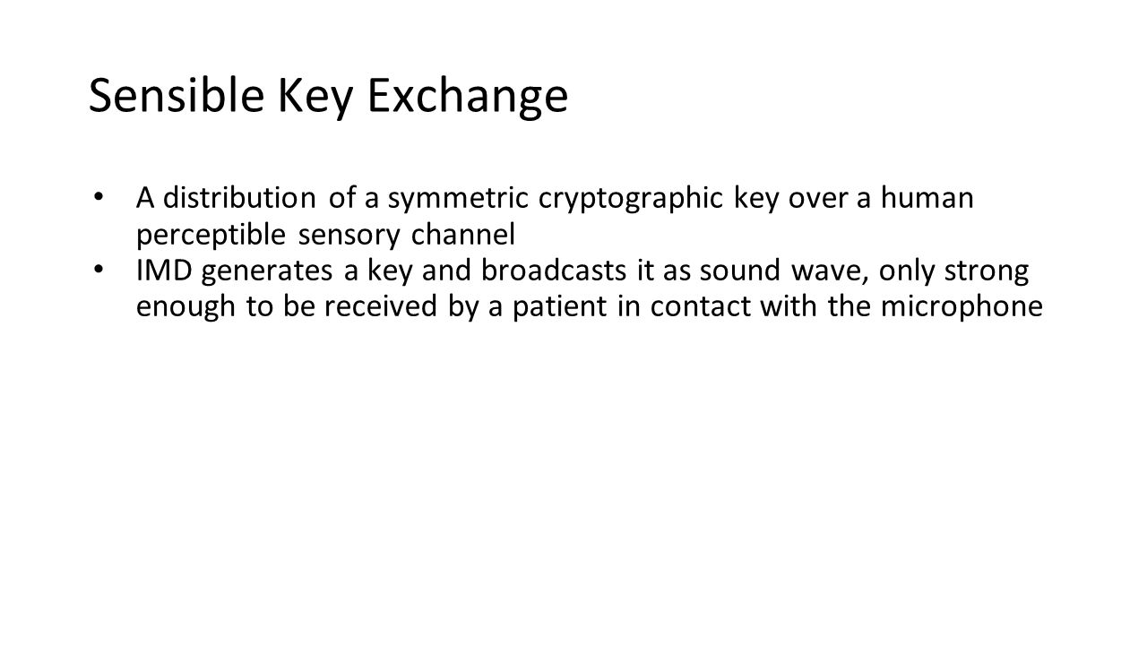 Sensible Key Exchange A distribution of a symmetric cryptographic key over a human perceptible sensory channel IMD generates a key and broadcasts it as sound wave, only strong enough to be received by a patient in contact with the microphone
