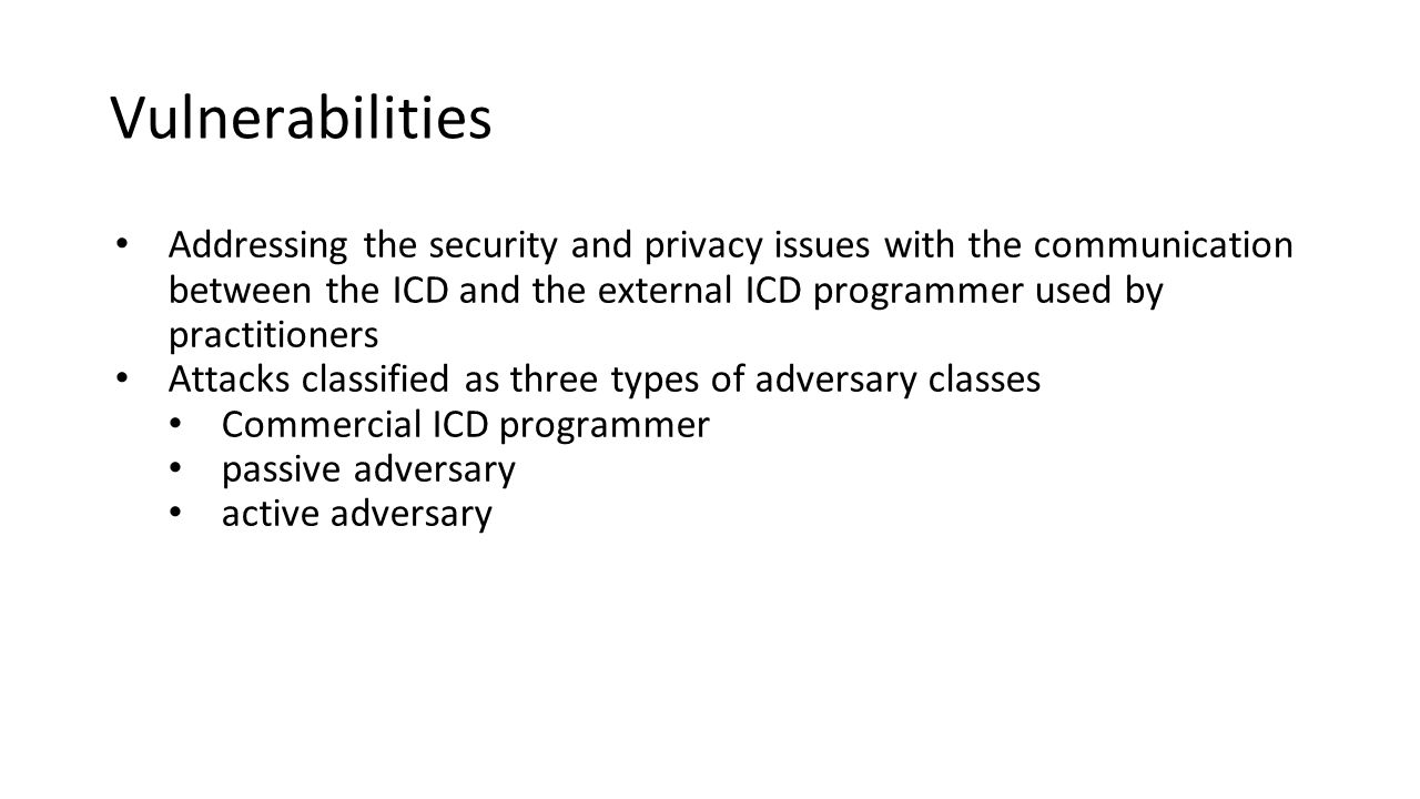 Vulnerabilities Addressing the security and privacy issues with the communication between the ICD and the external ICD programmer used by practitioners Attacks classified as three types of adversary classes Commercial ICD programmer passive adversary active adversary
