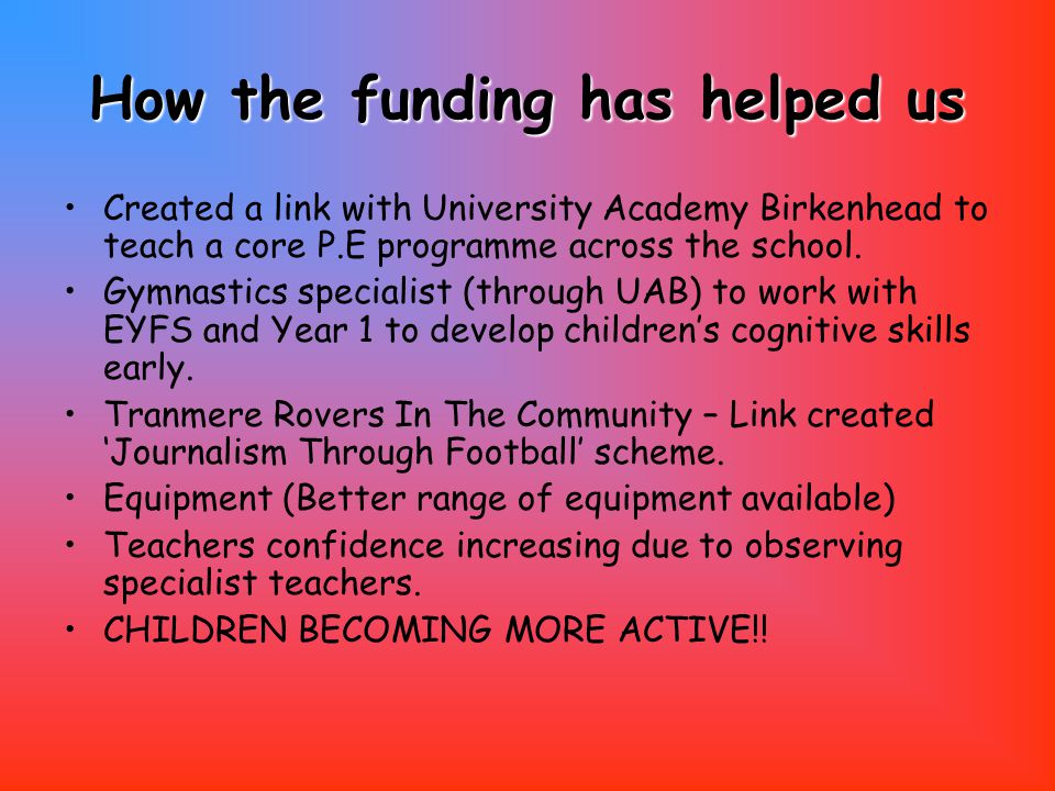 How the funding has helped us Created a link with University Academy Birkenhead to teach a core P.E programme across the school.