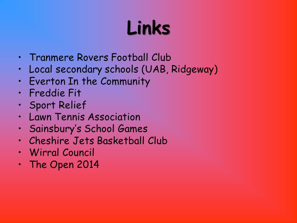 Links Tranmere Rovers Football Club Local secondary schools (UAB, Ridgeway) Everton In the Community Freddie Fit Sport Relief Lawn Tennis Association Sainsbury’s School Games Cheshire Jets Basketball Club Wirral Council The Open 2014