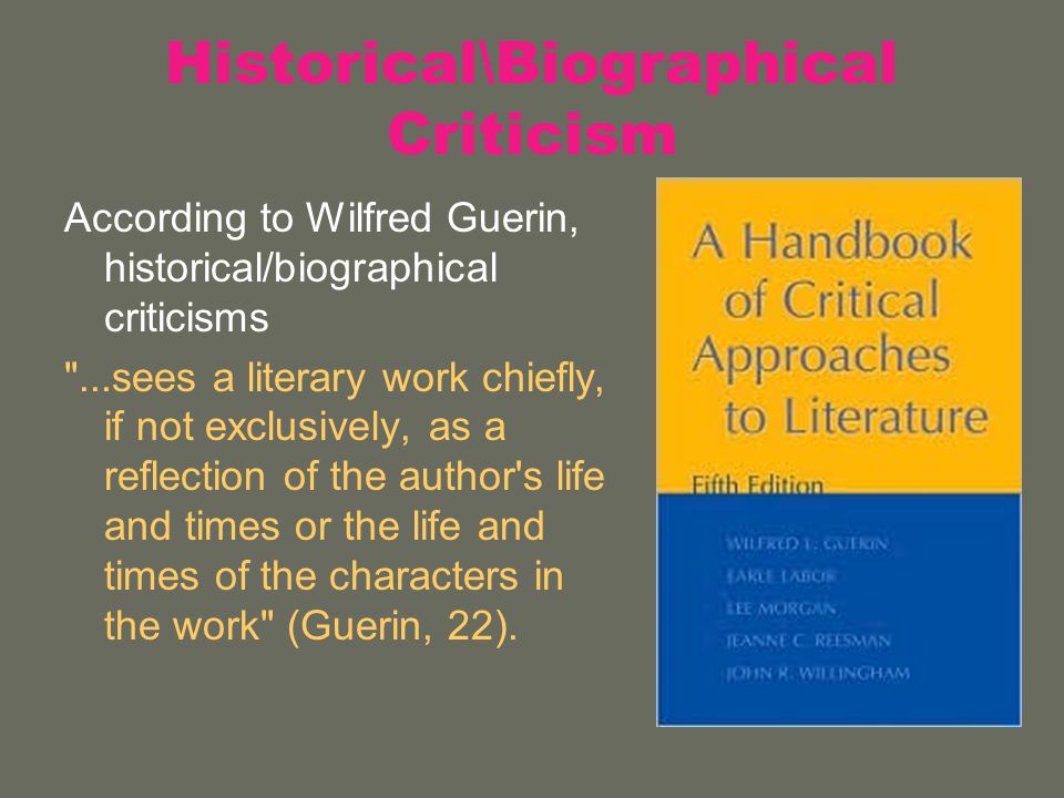 Historical\Biographical Criticism According to Wilfred Guerin, historical/biographical criticisms ...sees a literary work chiefly, if not exclusively, as a reflection of the author s life and times or the life and times of the characters in the work (Guerin, 22).