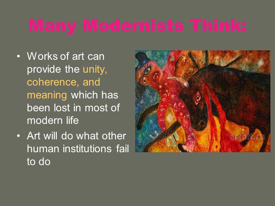 Many Modernists Think: Works of art can provide the unity, coherence, and meaning which has been lost in most of modern life Art will do what other human institutions fail to do