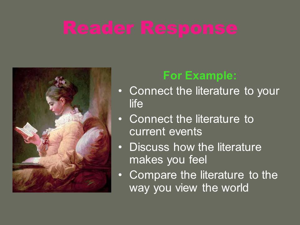 Reader Response For Example: Connect the literature to your life Connect the literature to current events Discuss how the literature makes you feel Compare the literature to the way you view the world
