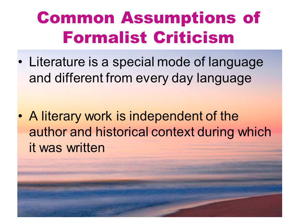 Common Assumptions of Formalist Criticism Literature is a special mode of language and different from every day language A literary work is independent of the author and historical context during which it was written