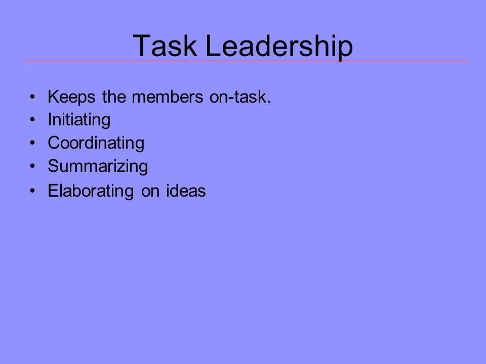Task Leadership Keeps the members on-task. Initiating Coordinating Summarizing Elaborating on ideas