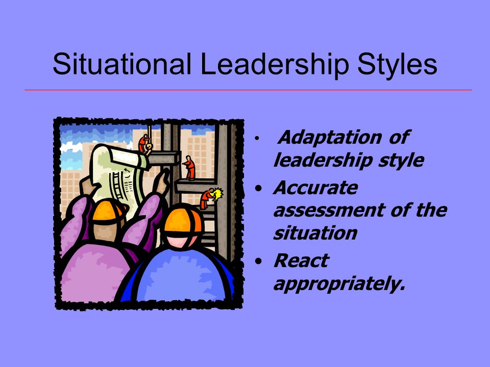 Situational Leadership Styles Adaptation of leadership style Accurate assessment of the situation React appropriately.