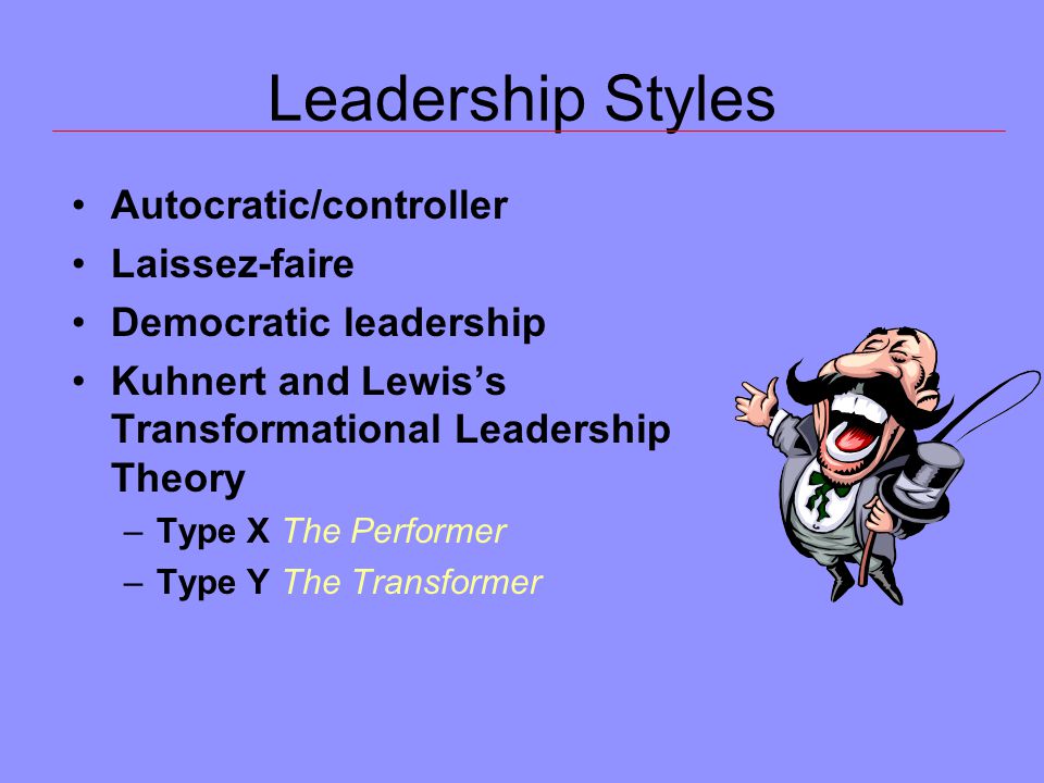 Leadership Styles Autocratic/controller Laissez-faire Democratic leadership Kuhnert and Lewis’s Transformational Leadership Theory –Type X The Performer –Type Y The Transformer