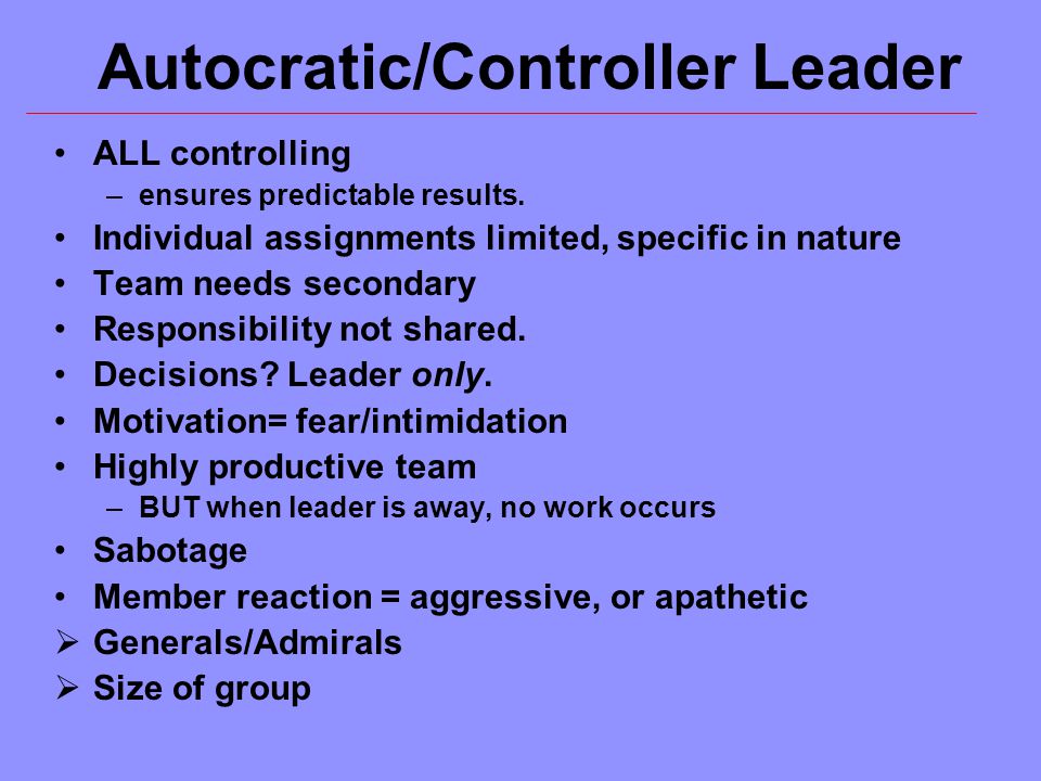 Autocratic/Controller Leader ALL controlling –ensures predictable results.