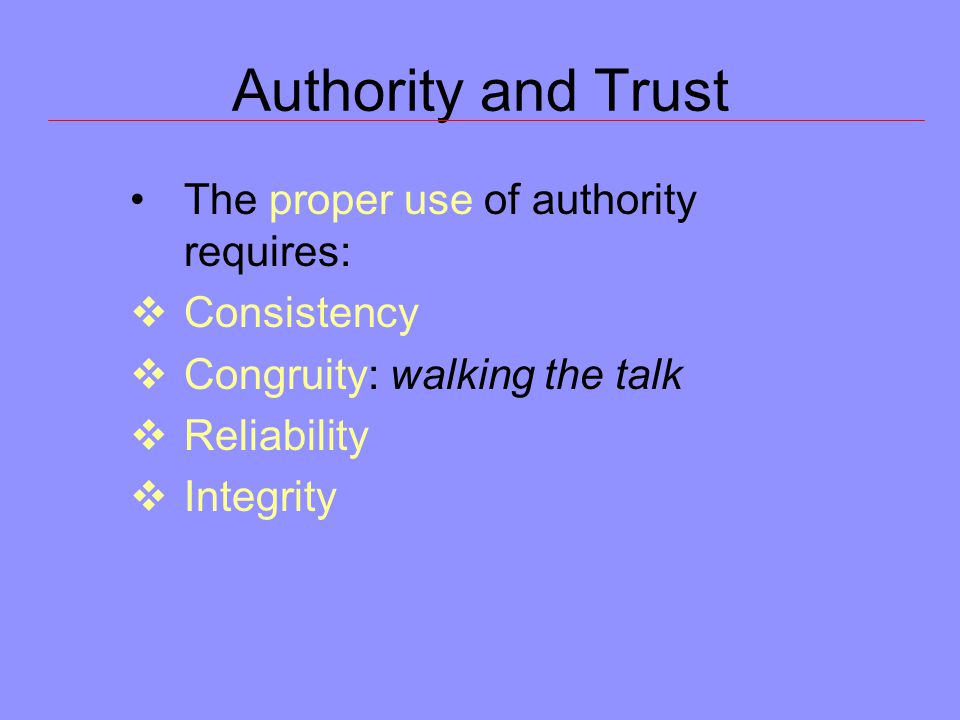 Authority and Trust The proper use of authority requires:  Consistency  Congruity: walking the talk  Reliability  Integrity