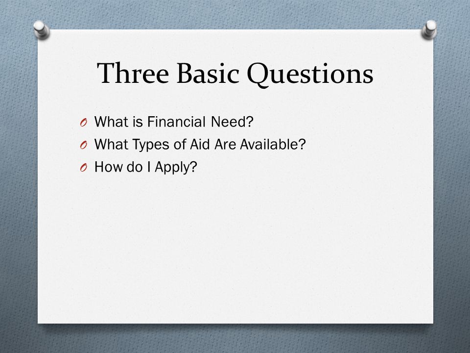 Three Basic Questions O What is Financial Need. O What Types of Aid Are Available.