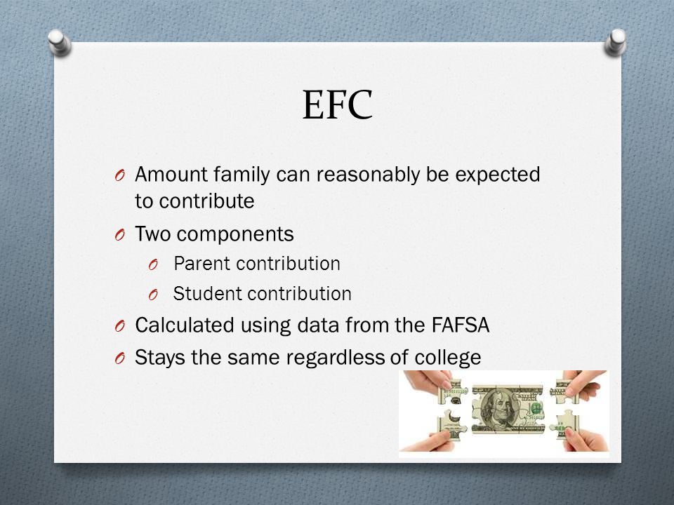 EFC O Amount family can reasonably be expected to contribute O Two components O Parent contribution O Student contribution O Calculated using data from the FAFSA O Stays the same regardless of college