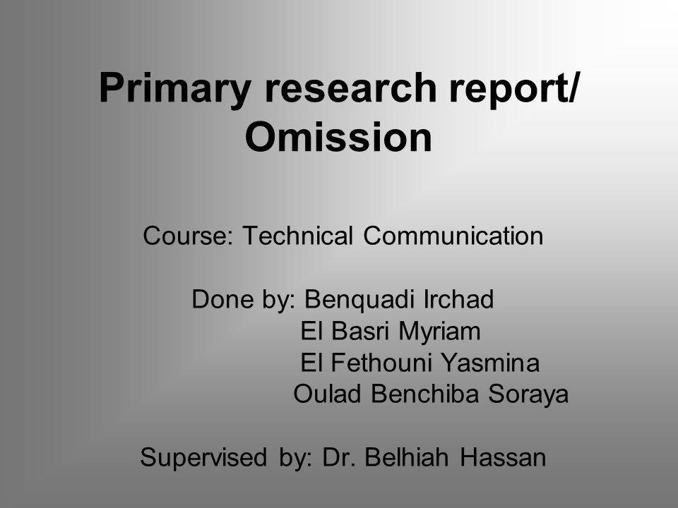 Primary research report/ Omission Course: Technical Communication Done by: Benquadi Irchad El Basri Myriam El Fethouni Yasmina Oulad Benchiba Soraya Supervised by: Dr.