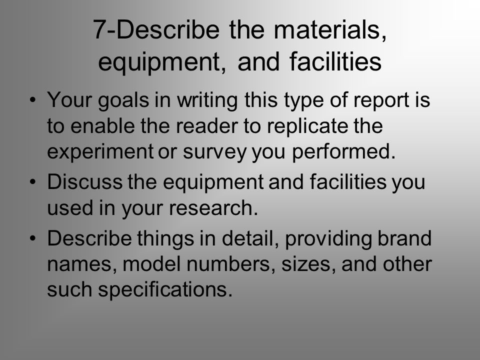 7-Describe the materials, equipment, and facilities Your goals in writing this type of report is to enable the reader to replicate the experiment or survey you performed.