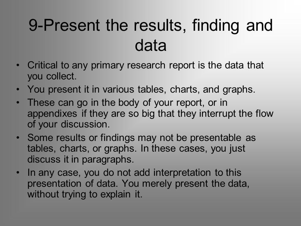9-Present the results, finding and data Critical to any primary research report is the data that you collect.