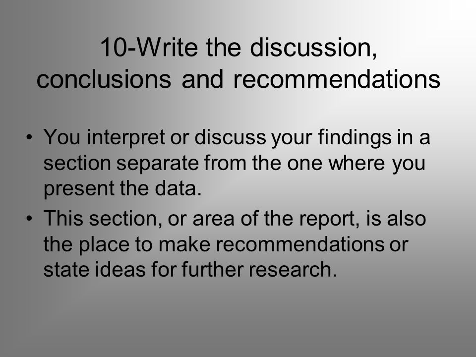 10-Write the discussion, conclusions and recommendations You interpret or discuss your findings in a section separate from the one where you present the data.