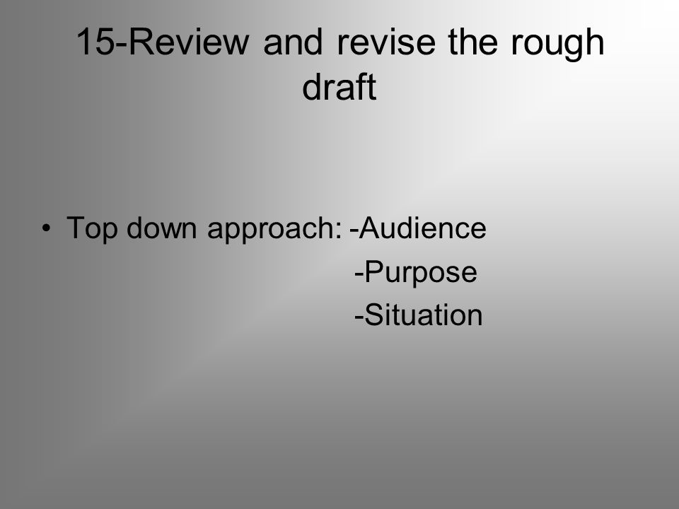 15-Review and revise the rough draft Top down approach: -Audience -Purpose -Situation