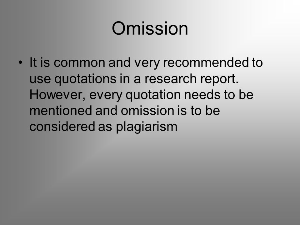 Omission It is common and very recommended to use quotations in a research report.