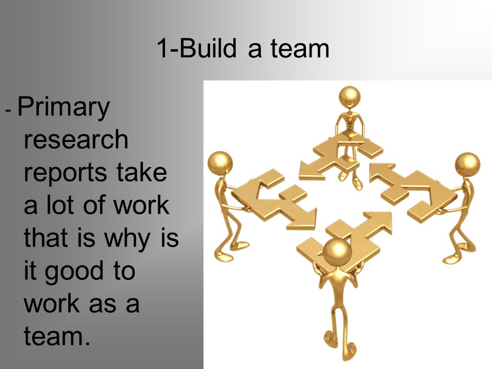 1-Build a team - Primary research reports take a lot of work that is why is it good to work as a team.