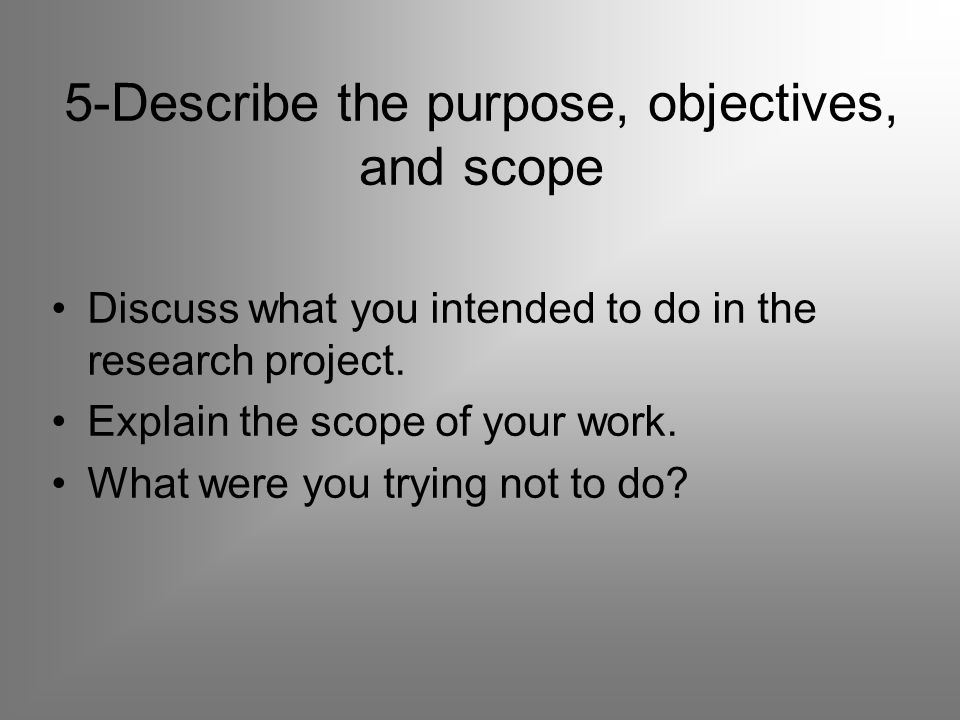 5-Describe the purpose, objectives, and scope Discuss what you intended to do in the research project.