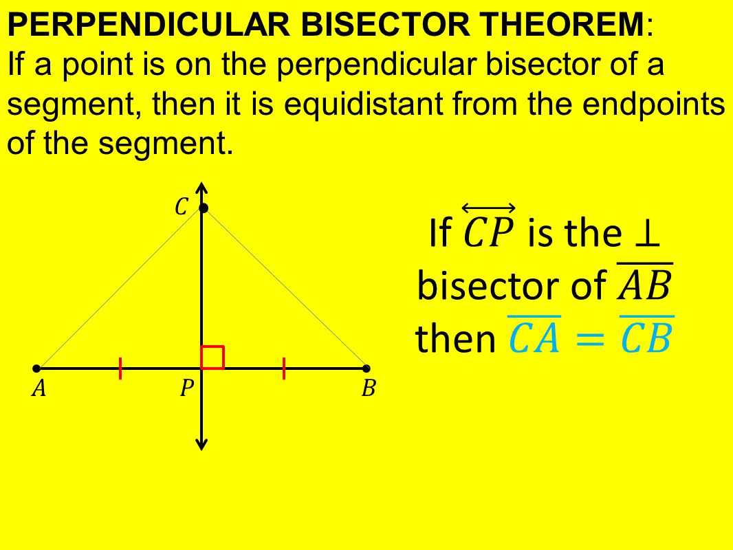 PERPENDICULAR BISECTOR THEOREM: If a point is on the perpendicular bisector of a segment, then it is equidistant from the endpoints of the segment.