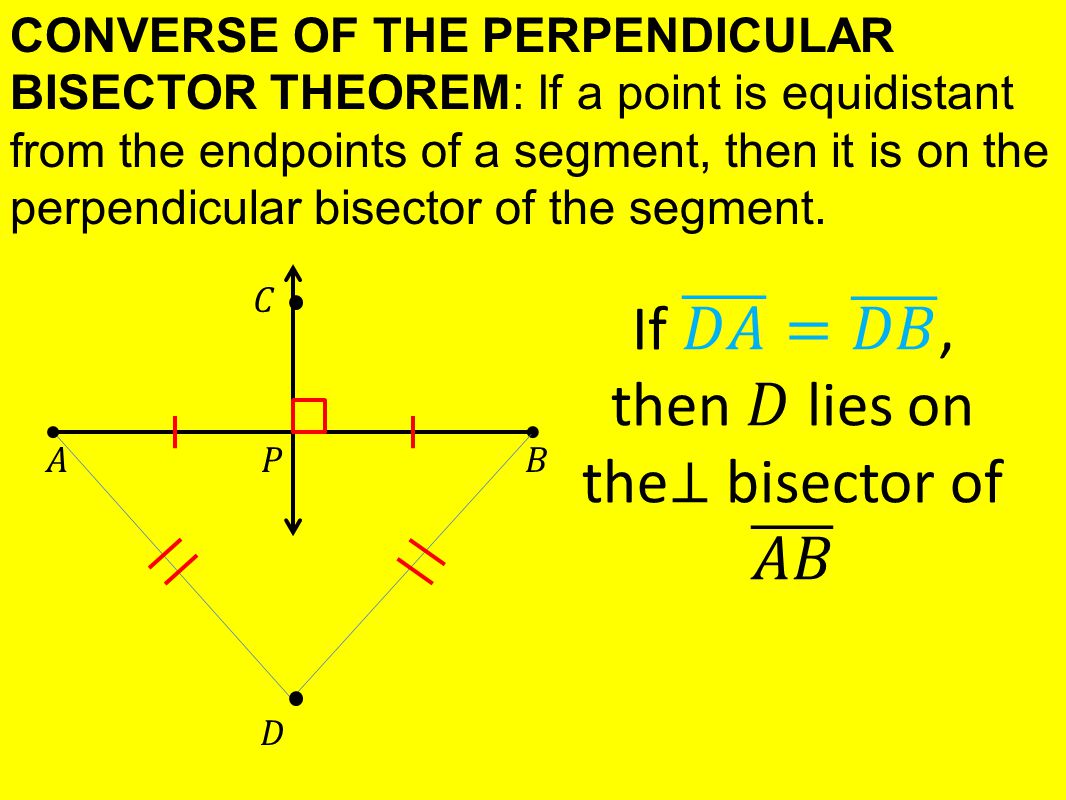 CONVERSE OF THE PERPENDICULAR BISECTOR THEOREM: If a point is equidistant from the endpoints of a segment, then it is on the perpendicular bisector of the segment.