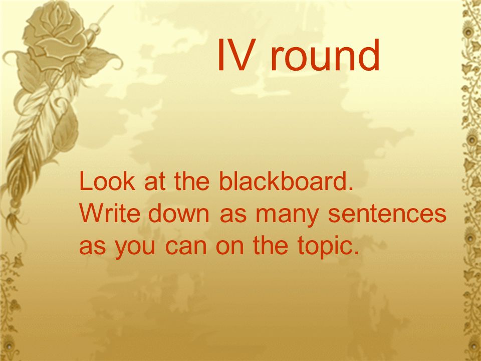 IV round Look at the blackboard. Write down as many sentences as you can on the topic.