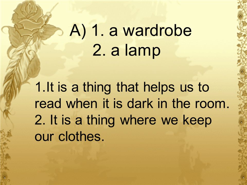 A) 1. a wardrobe 2. a lamp 1.It is a thing that helps us to read when it is dark in the room.
