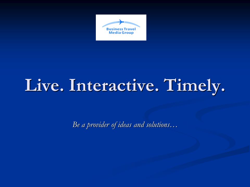 Live. Interactive. Timely. Be a provider of ideas and solutions…